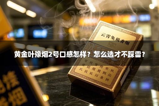 黄金叶豫烟2号口感怎样?怎么选才不踩雷?