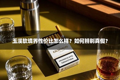 玉溪软境界性价比怎么样?如何辨别真假?