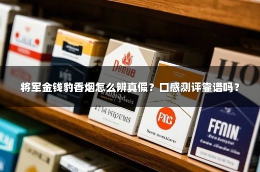 将军金钱豹香烟怎么辨真假?口感测评靠谱吗?