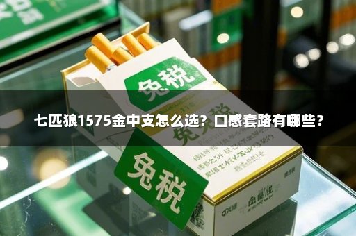 七匹狼1575金中支怎么选?口感套路有哪些?