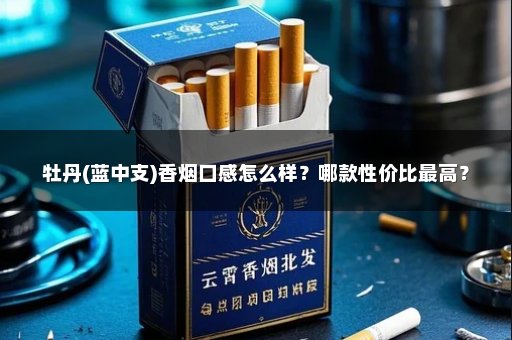 牡丹(蓝中支)香烟口感怎么样?哪款性价比最高?
